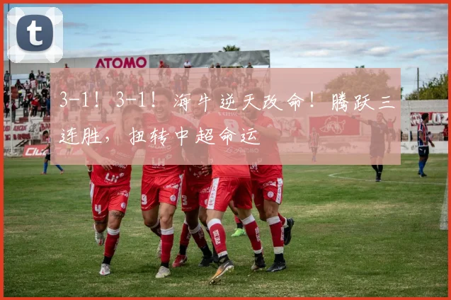 3-1！3-1！海牛逆天改命！腾跃三连胜，扭转中超命运