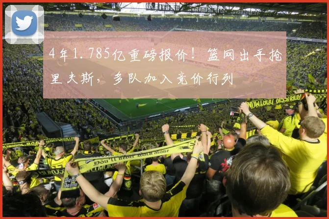 4年1.785亿重磅报价！篮网出手抢里夫斯，多队加入竞价行列