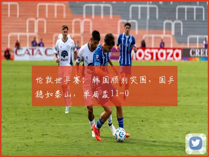 伦敦世乒赛：韩国顺利突围，国乒稳如泰山，单局轰11-0
