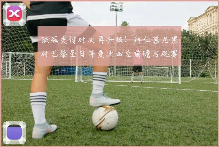 欧冠史诗对决再升级！拜仁慕尼黑对巴黎圣日耳曼次回合前瞻与观赛全指南